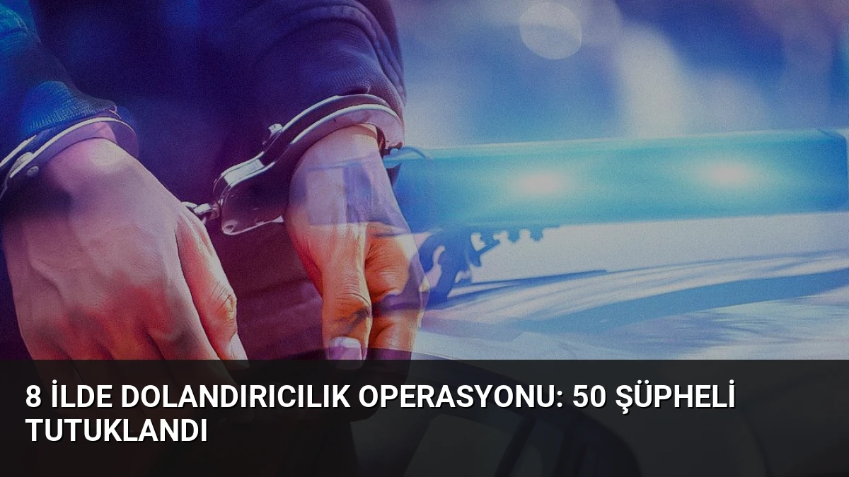 8 İlde Dolandırıcılık Operasyonu: 50 Şüpheli Tutuklandı