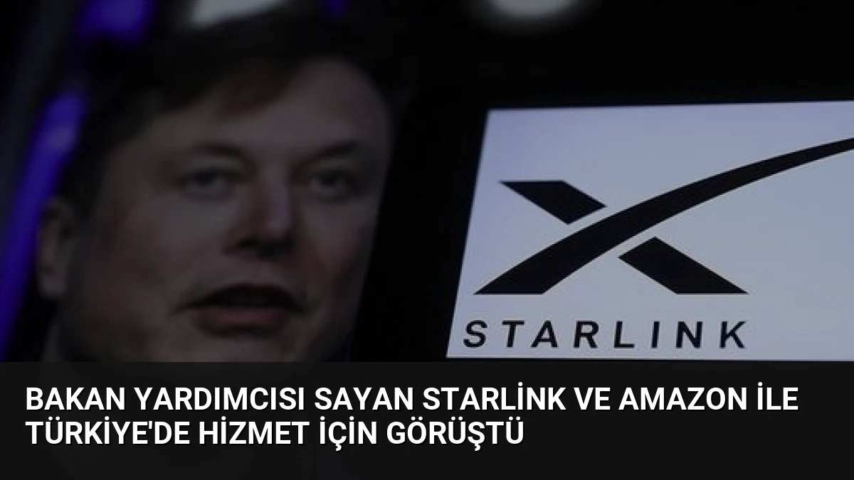 Bakan Yardımcısı Sayan Starlink ve Amazon ile Türkiye’de hizmet için görüştü