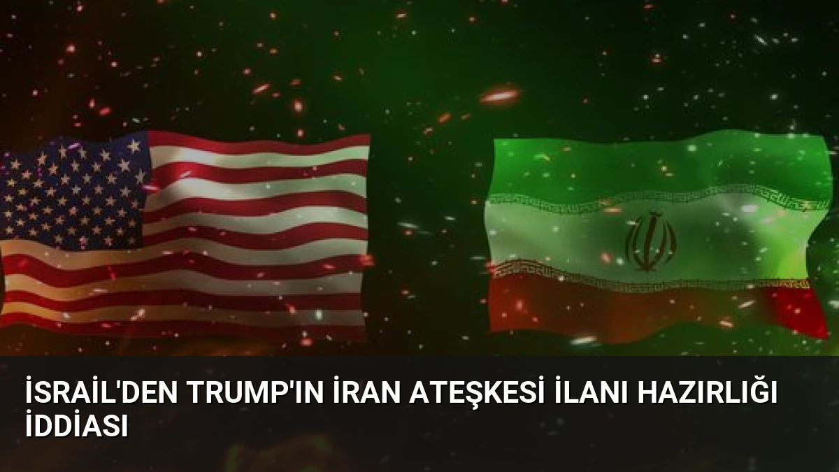 İsrail’den Trump’ın İran Ateşkesi İlanı Hazırlığı İddiası