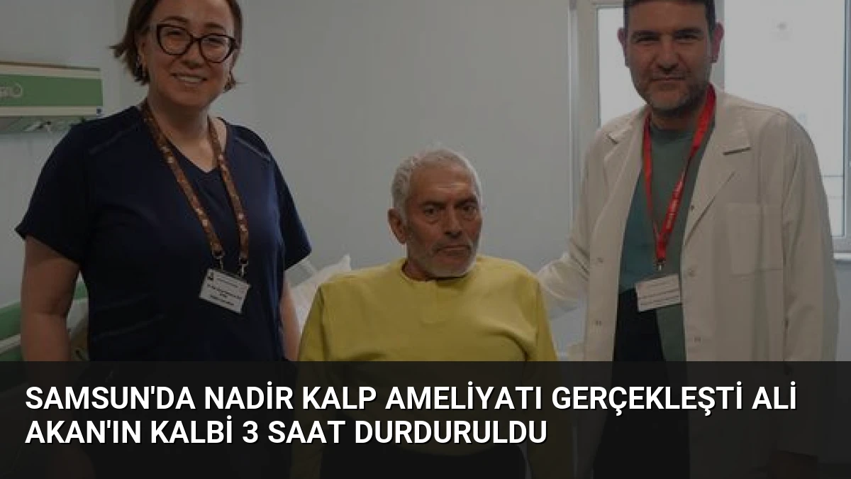 Samsun’da Nadir Kalp Ameliyatı Gerçekleşti Ali Akan’ın Kalbi 3 Saat Durduruldu