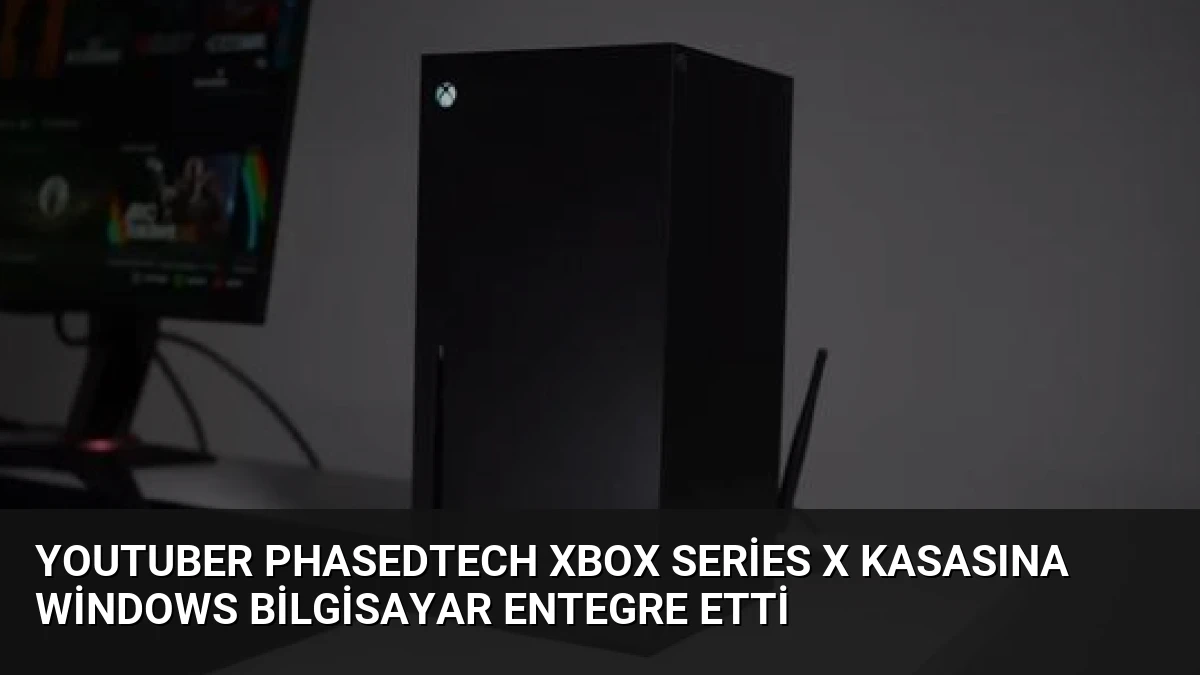 YouTuber PhasedTech Xbox Series X Kasasına Windows Bilgisayar Entegre Etti