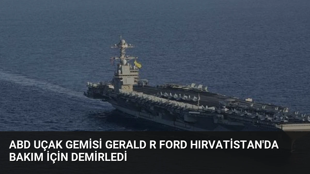 ABD Uçak Gemisi Gerald R Ford Hırvatistan’da Bakım İçin Demirledi