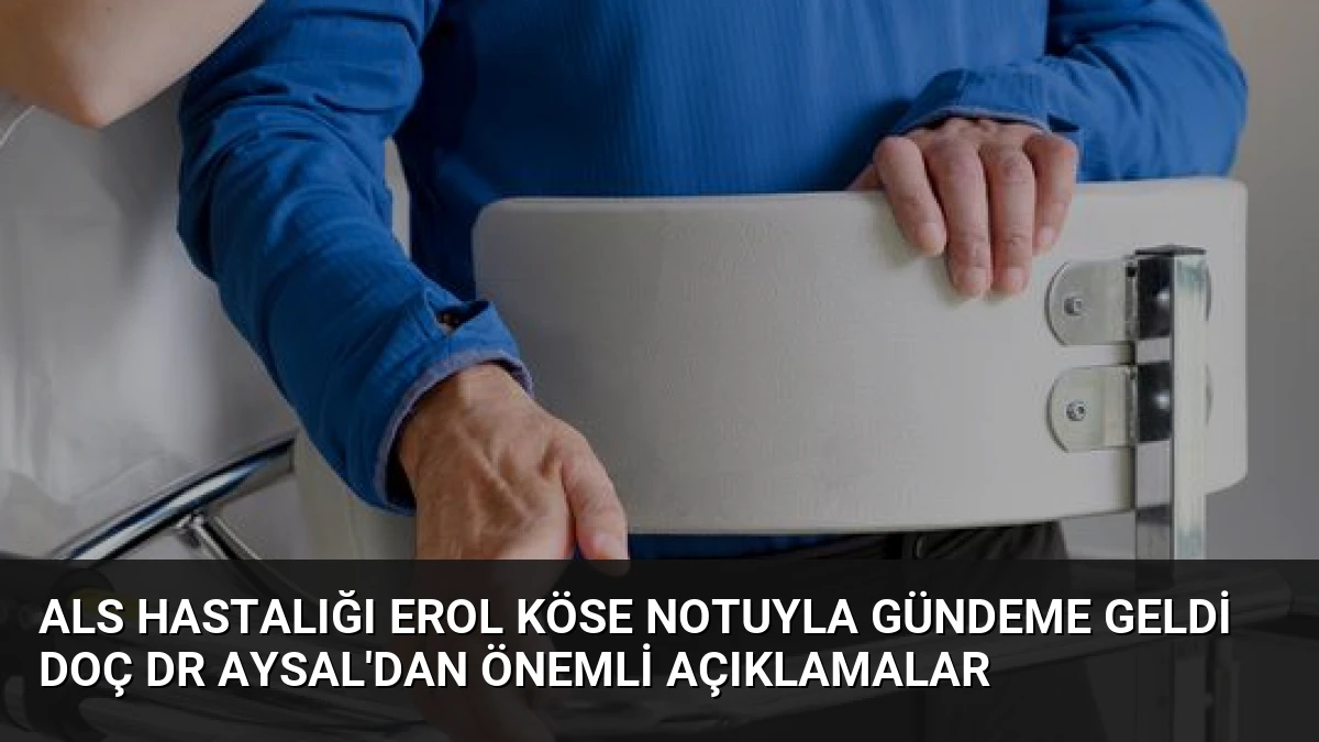 ALS Hastalığı Erol Köse Notuyla Gündeme Geldi Doç Dr Aysal’dan Önemli Açıklamalar