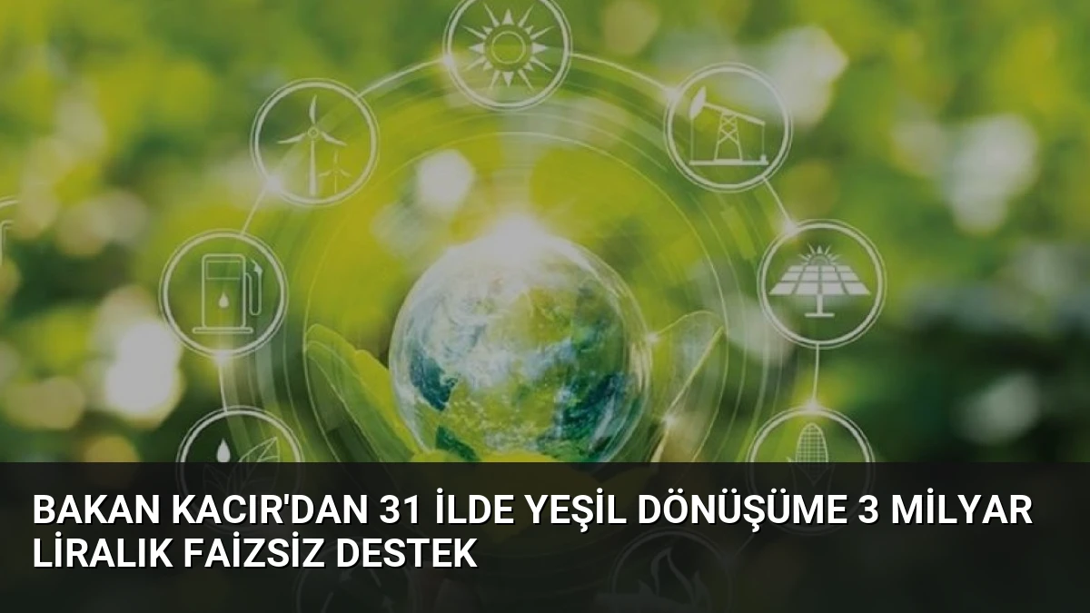 Bakan Kacır’dan 31 İlde Yeşil Dönüşüme 3 Milyar Liralık Faizsiz Destek
