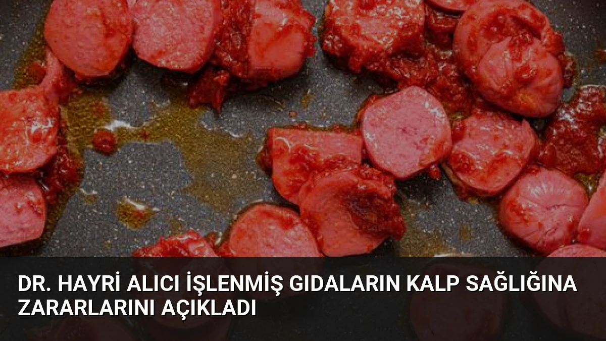 Dr. Hayri Alıcı İşlenmiş Gıdaların Kalp Sağlığına Zararlarını Açıkladı