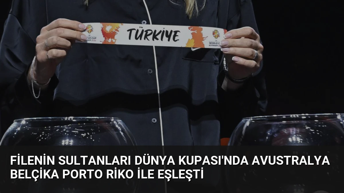 Filenin Sultanları Dünya Kupası’nda Avustralya Belçika Porto Riko ile Eşleşti