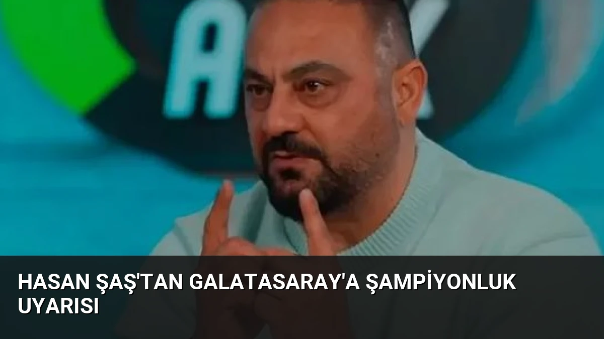 Hasan Şaş’tan Galatasaray’a şampiyonluk uyarısı