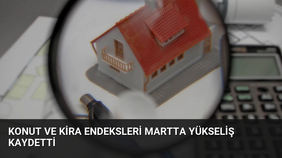Konut ve Kira Endeksleri Martta Yükseliş Kaydetti