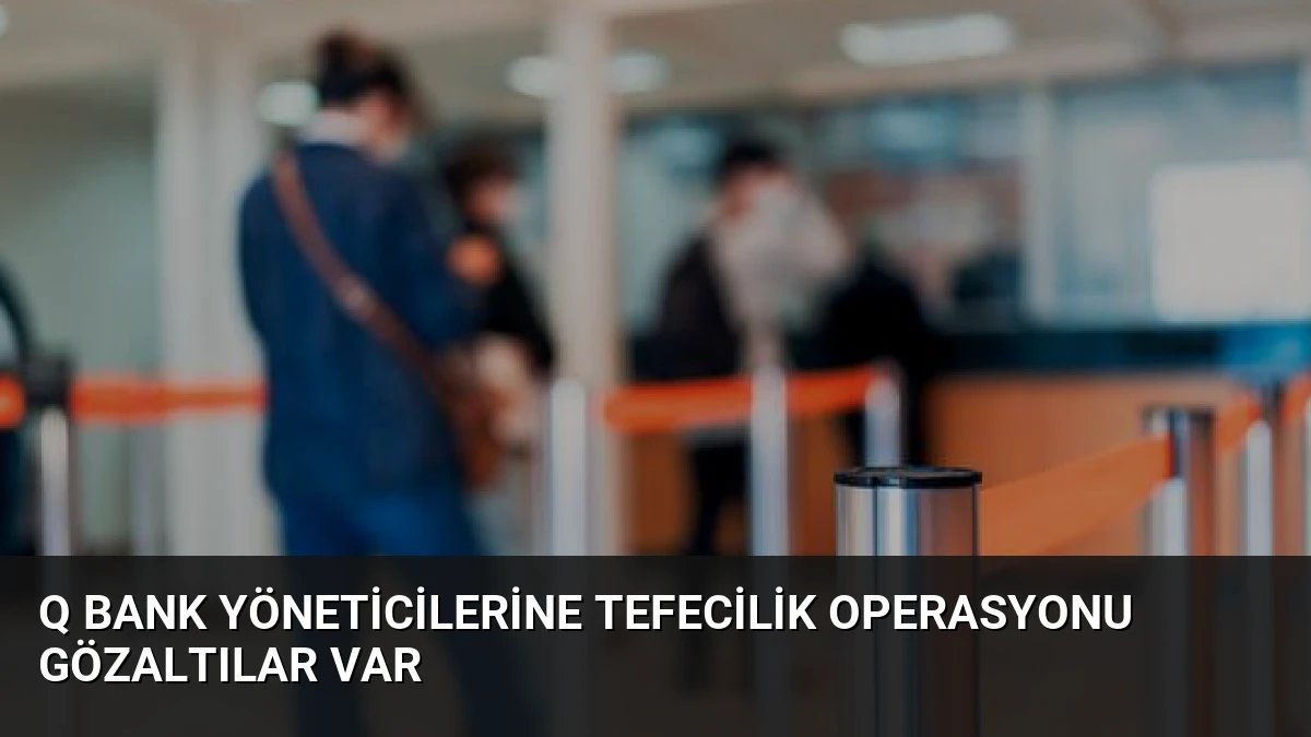 Q Bank Yöneticilerine Tefecilik Operasyonu Gözaltılar Var