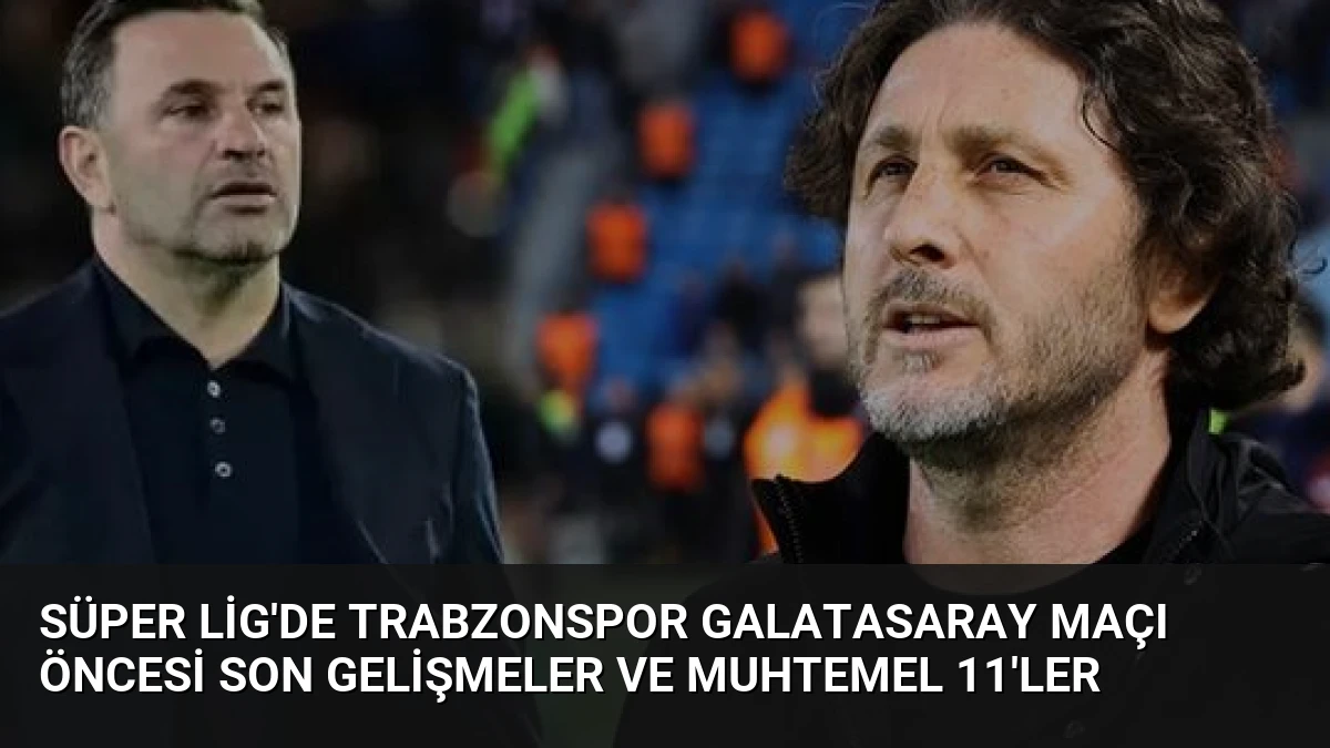 Süper Lig’de Trabzonspor Galatasaray Maçı Öncesi Son Gelişmeler ve Muhtemel 11’ler