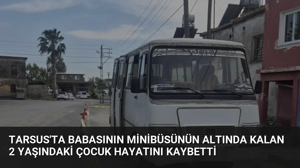 Tarsus’ta Babasının Minibüsünün Altında Kalan 2 Yaşındaki Çocuk Hayatını Kaybetti