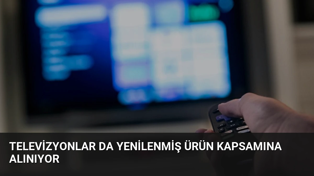 Televizyonlar da Yenilenmiş Ürün Kapsamına Alınıyor