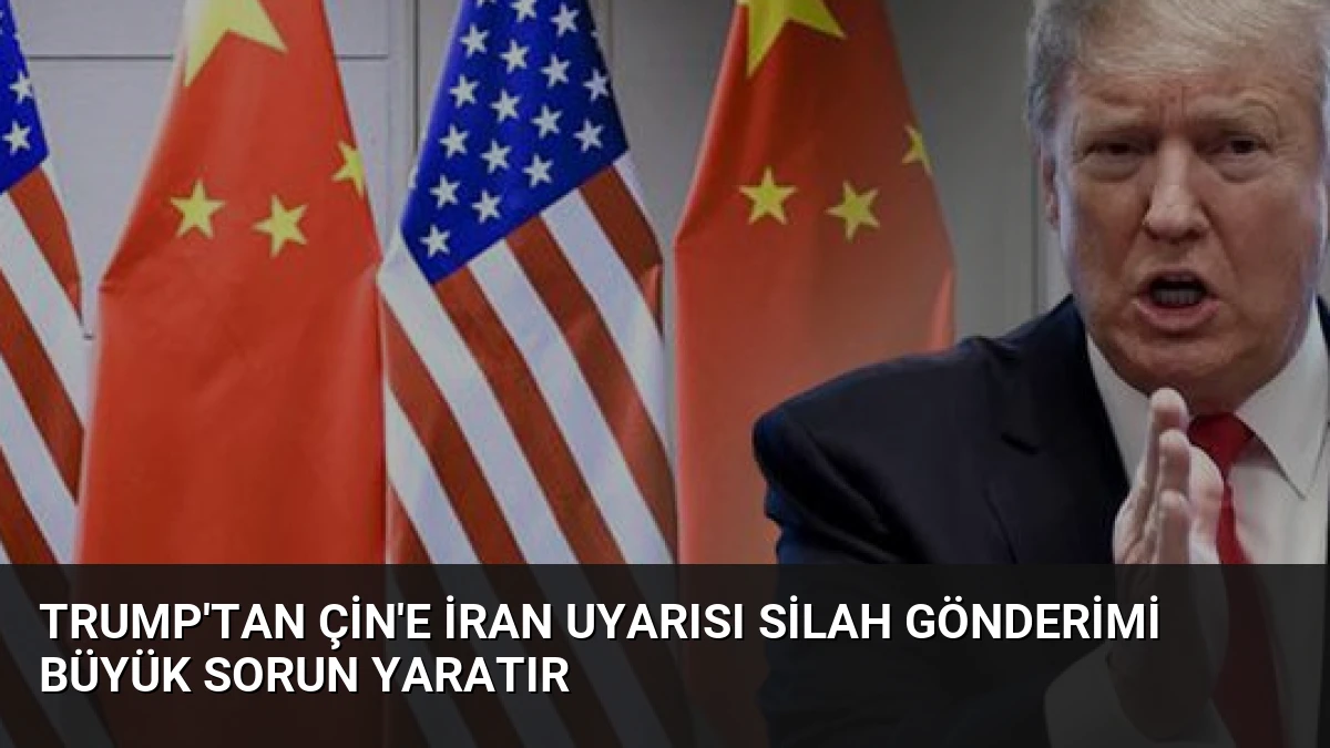 Trump’tan Çin’e İran Uyarısı Silah Gönderimi Büyük Sorun Yaratır