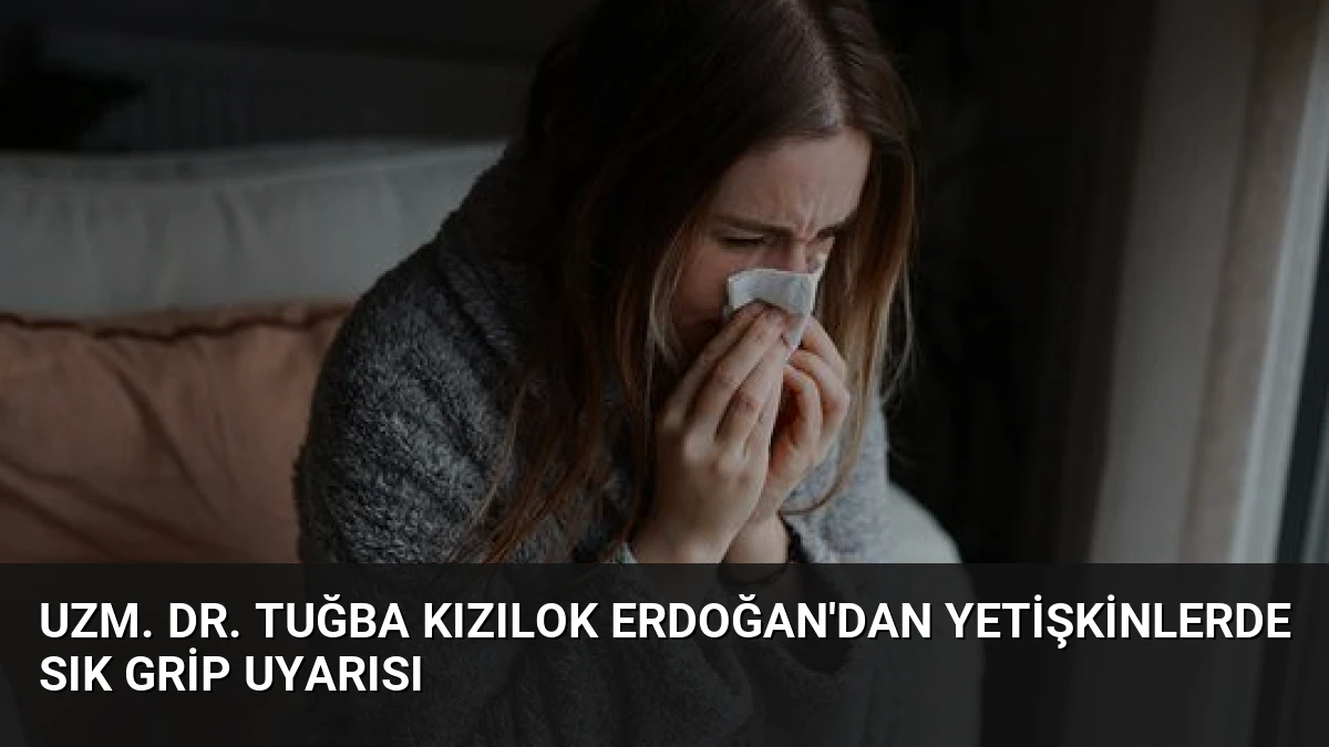 Uzm. Dr. Tuğba Kızılok Erdoğan’dan Yetişkinlerde Sık Grip Uyarısı