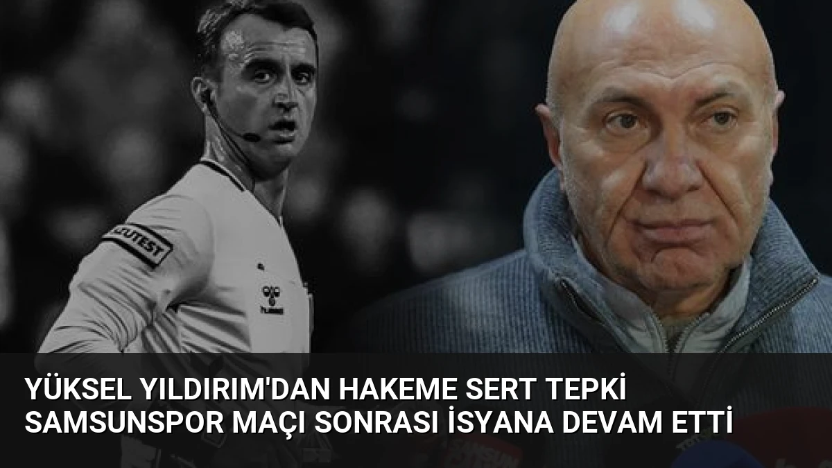 Yüksel Yıldırım’dan Hakeme Sert Tepki Samsunspor Maçı Sonrası İsyana Devam Etti