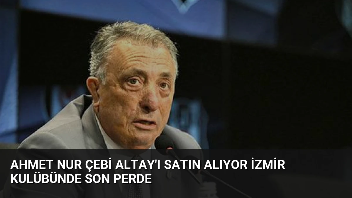 Ahmet Nur Çebi Altay’ı Satın Alıyor İzmir Kulübünde Son Perde