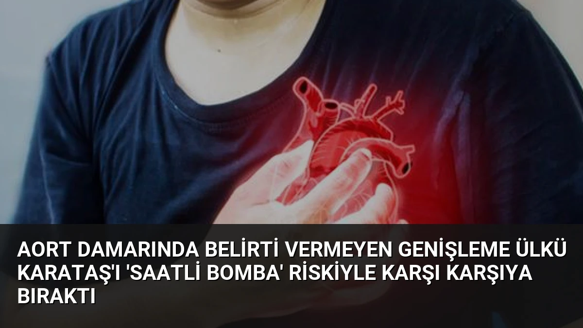 Aort Damarında Belirti Vermeyen Genişleme Ülkü Karataş’ı ‘Saatli Bomba’ Riskiyle Karşı Karşıya Bıraktı