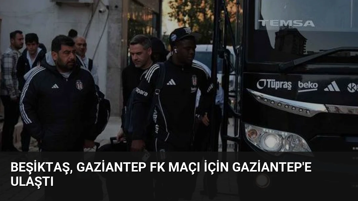 Beşiktaş, Gaziantep FK Maçı İçin Gaziantep’e Ulaştı