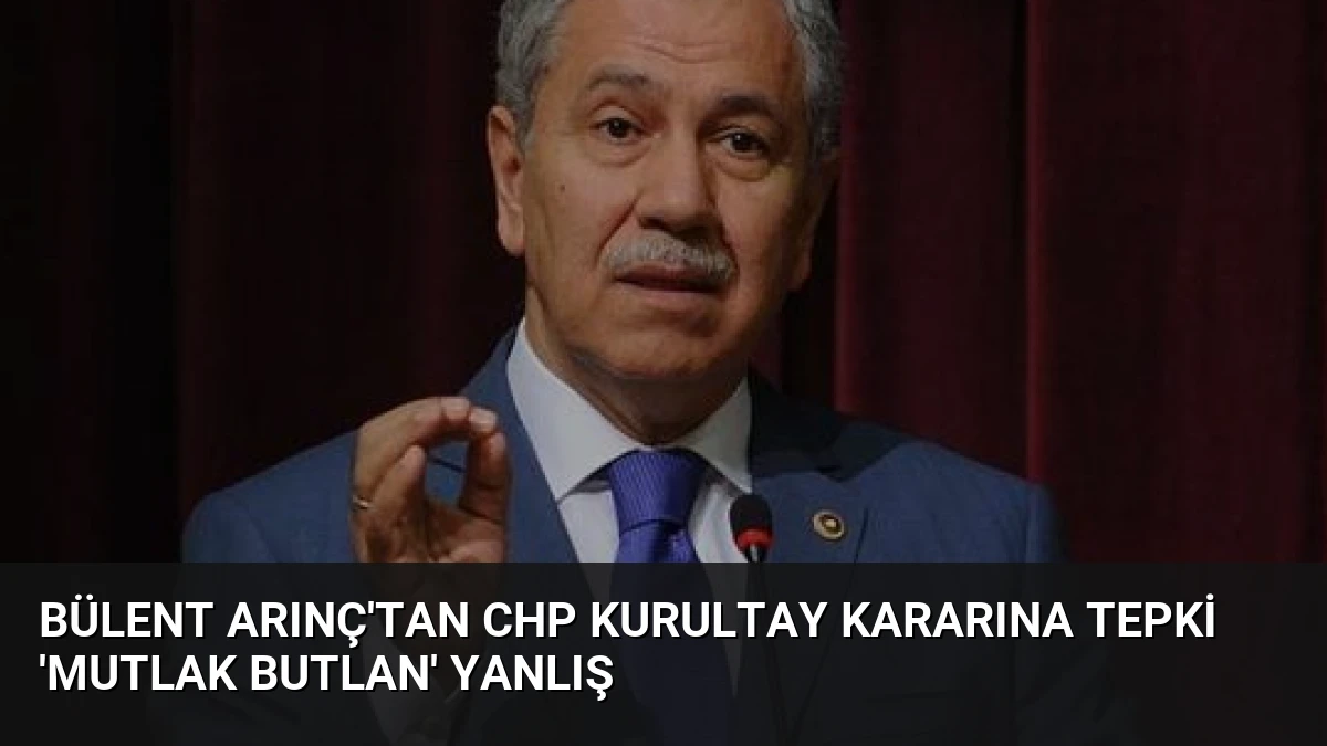 Bülent Arınç’tan CHP Kurultay Kararına Tepki ‘Mutlak Butlan’ Yanlış
