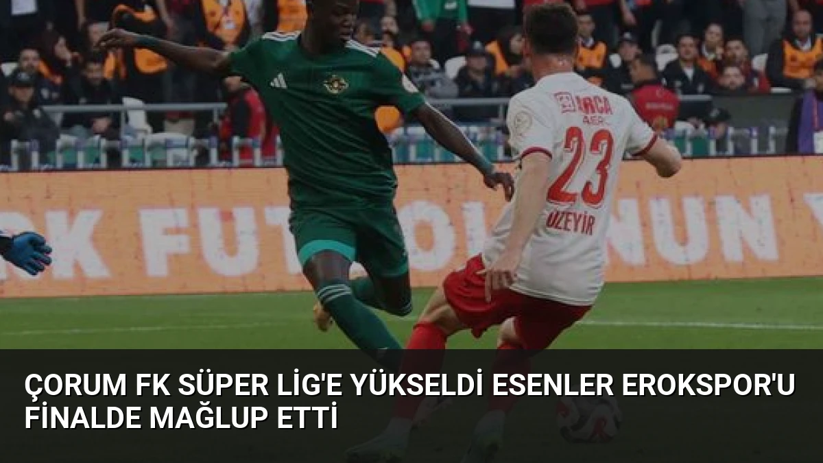 Çorum FK Süper Lig’e Yükseldi Esenler Erokspor’u Finalde Mağlup Etti