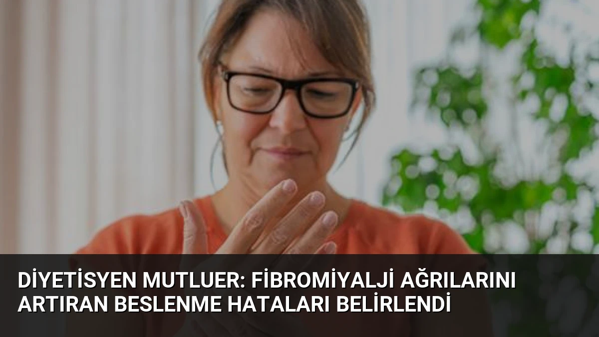 Diyetisyen Mutluer: Fibromiyalji Ağrılarını Artıran Beslenme Hataları Belirlendi