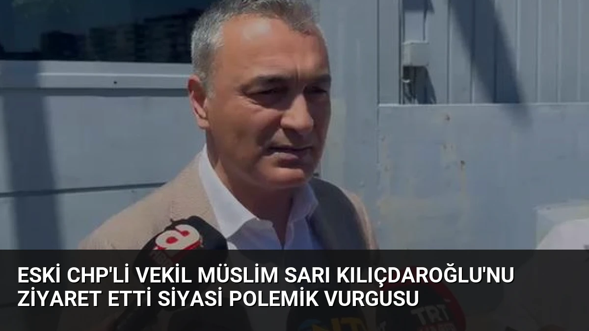 Eski CHP’li Vekil Müslim Sarı Kılıçdaroğlu’nu Ziyaret Etti Siyasi Polemik Vurgusu