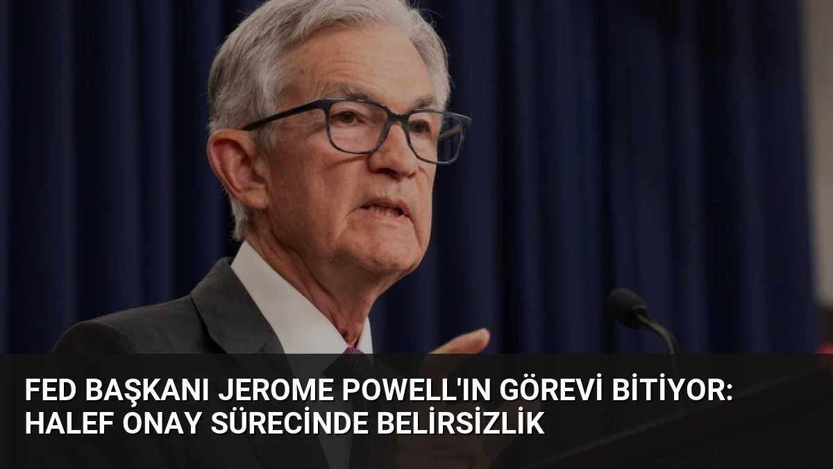 Fed Başkanı Jerome Powell’ın Görevi Bitiyor: Halef Onay Sürecinde Belirsizlik