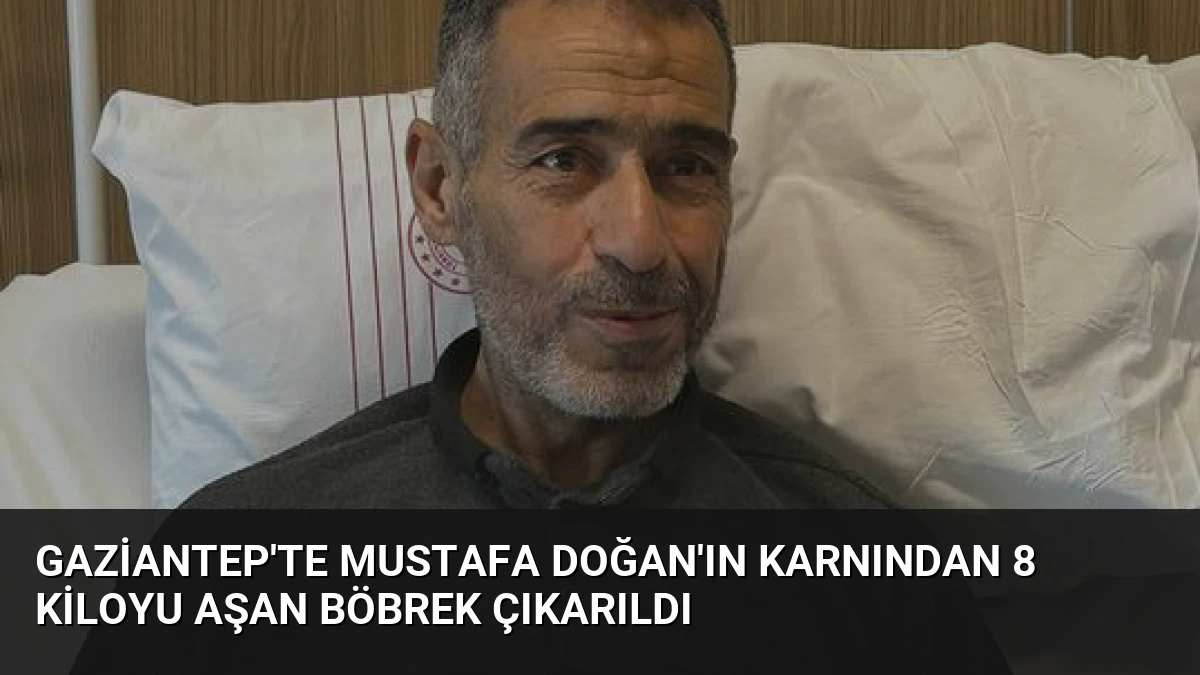 Gaziantep’te Mustafa Doğan’ın Karnından 8 Kiloyu Aşan Böbrek Çıkarıldı