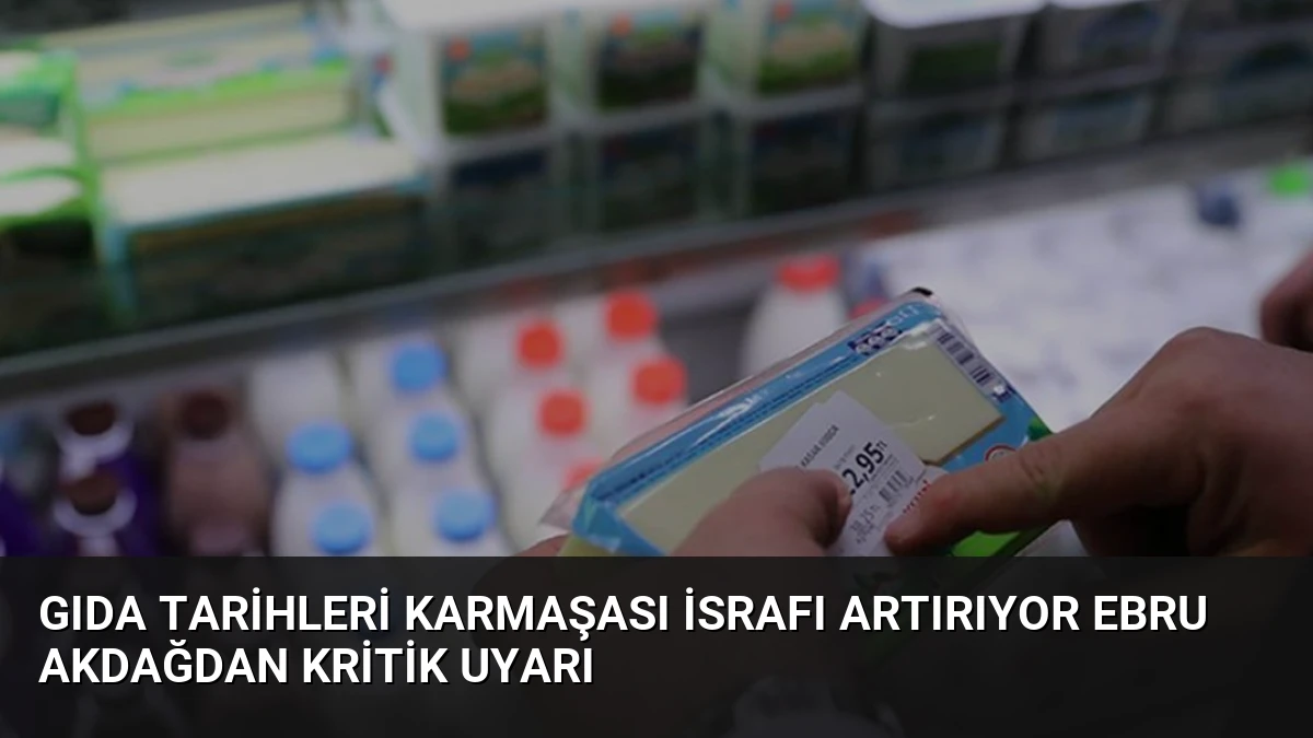 Gıda Tarihleri Karmaşası İsrafı Artırıyor Ebru Akdağdan Kritik Uyarı