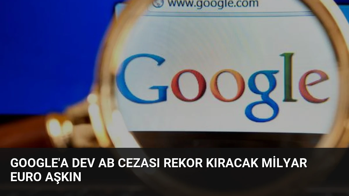Google’a Dev AB Cezası Rekor Kıracak Milyar Euro Aşkın