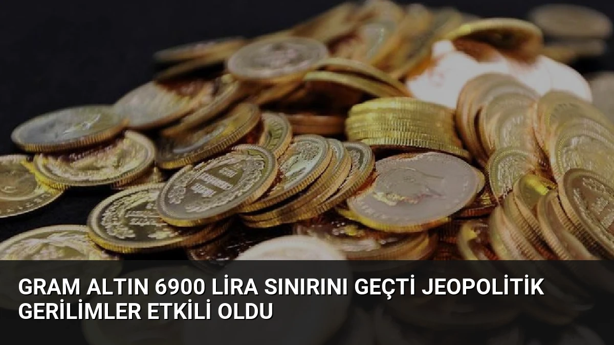 Gram Altın 6900 Lira Sınırını Geçti Jeopolitik Gerilimler Etkili Oldu