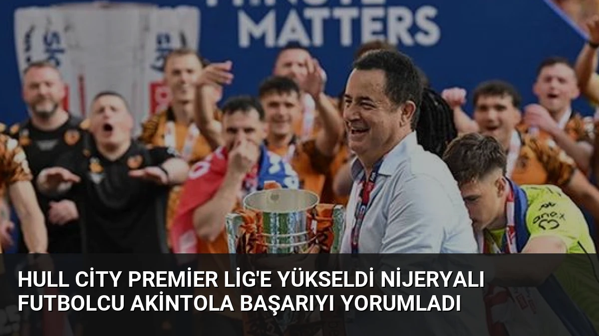 Hull City Premier Lig’e Yükseldi Nijeryalı Futbolcu Akintola Başarıyı Yorumladı