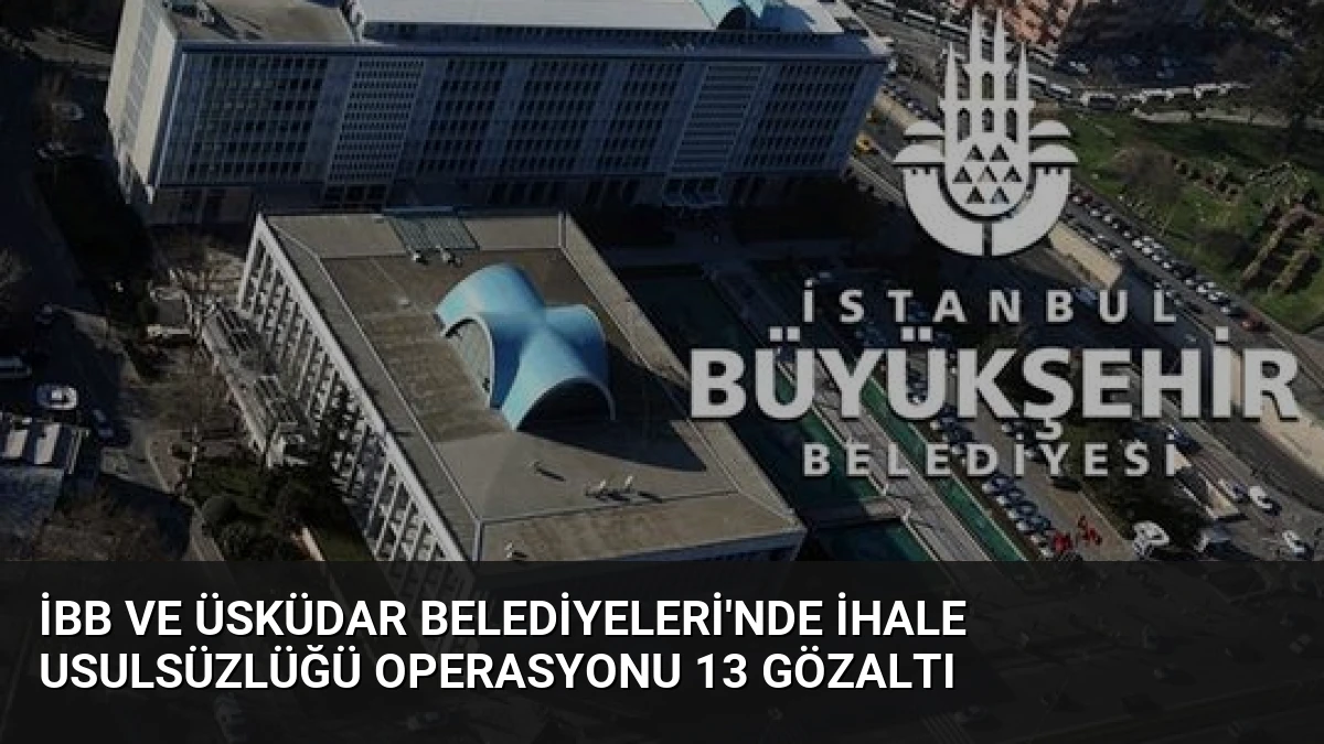 İBB ve Üsküdar Belediyeleri’nde İhale Usulsüzlüğü Operasyonu 13 Gözaltı