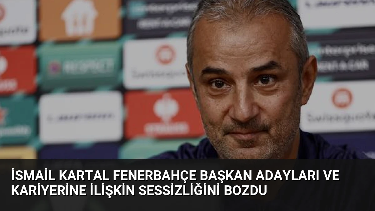 İsmail Kartal Fenerbahçe Başkan Adayları ve Kariyerine İlişkin Sessizliğini Bozdu