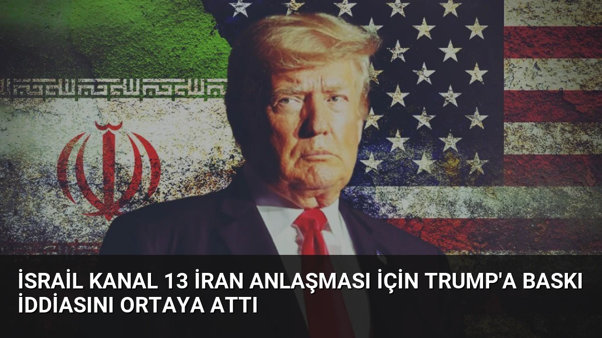 İsrail Kanal 13 İran Anlaşması İçin Trump’a Baskı İddiasını Ortaya Attı