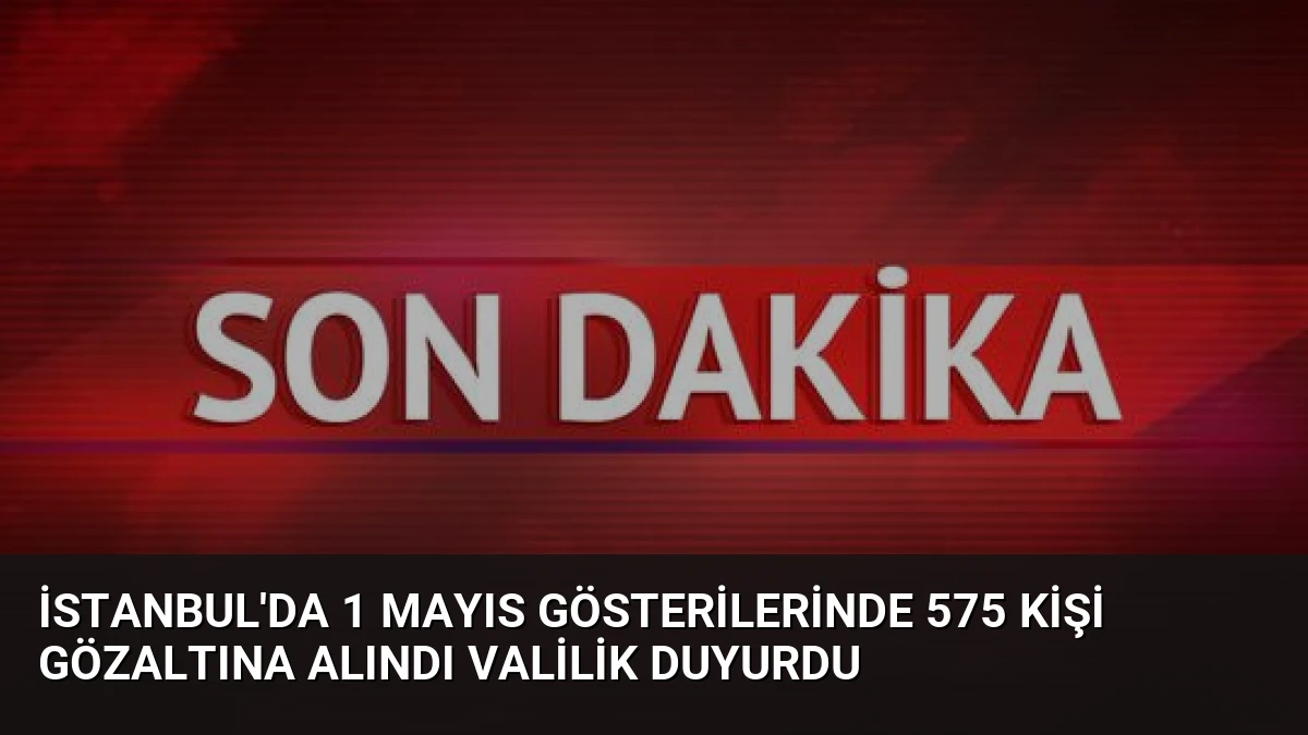 İstanbul’da 1 Mayıs Gösterilerinde 575 Kişi Gözaltına Alındı Valilik Duyurdu