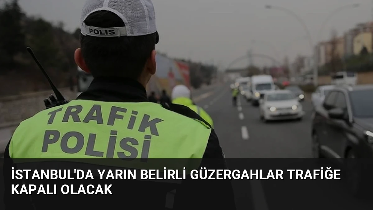 İstanbul’da Yarın Belirli Güzergahlar Trafiğe Kapalı Olacak