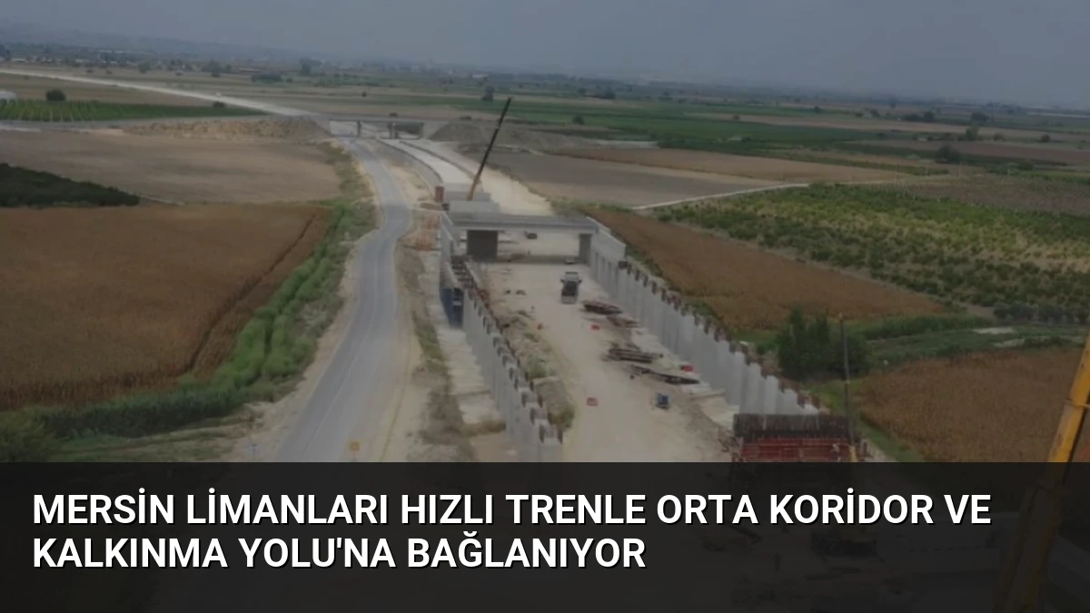 Mersin Limanları Hızlı Trenle Orta Koridor ve Kalkınma Yolu’na Bağlanıyor