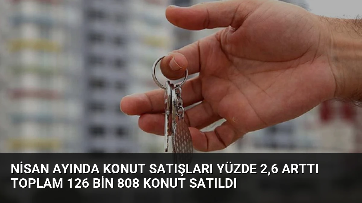 Nisan Ayında Konut Satışları Yüzde 2,6 Arttı Toplam 126 Bin 808 Konut Satıldı