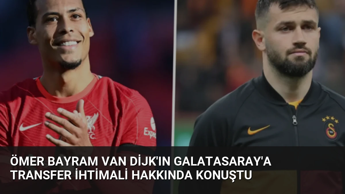 Ömer Bayram Van Dijk’ın Galatasaray’a Transfer İhtimali Hakkında Konuştu