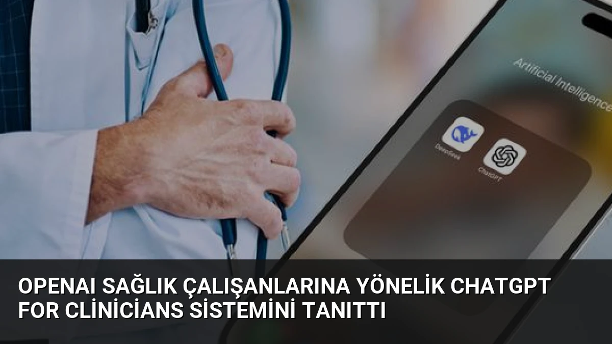 OpenAI Sağlık Çalışanlarına Yönelik ChatGPT for Clinicians Sistemini Tanıttı