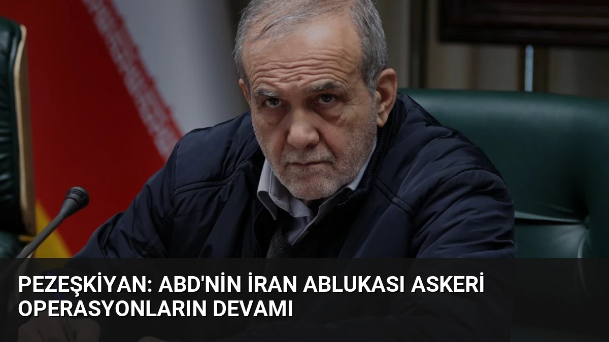 Pezeşkiyan: ABD’nin İran Ablukası Askeri Operasyonların Devamı