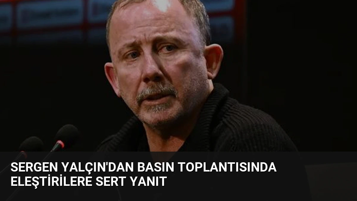 Sergen Yalçın’dan Basın Toplantısında Eleştirilere Sert Yanıt