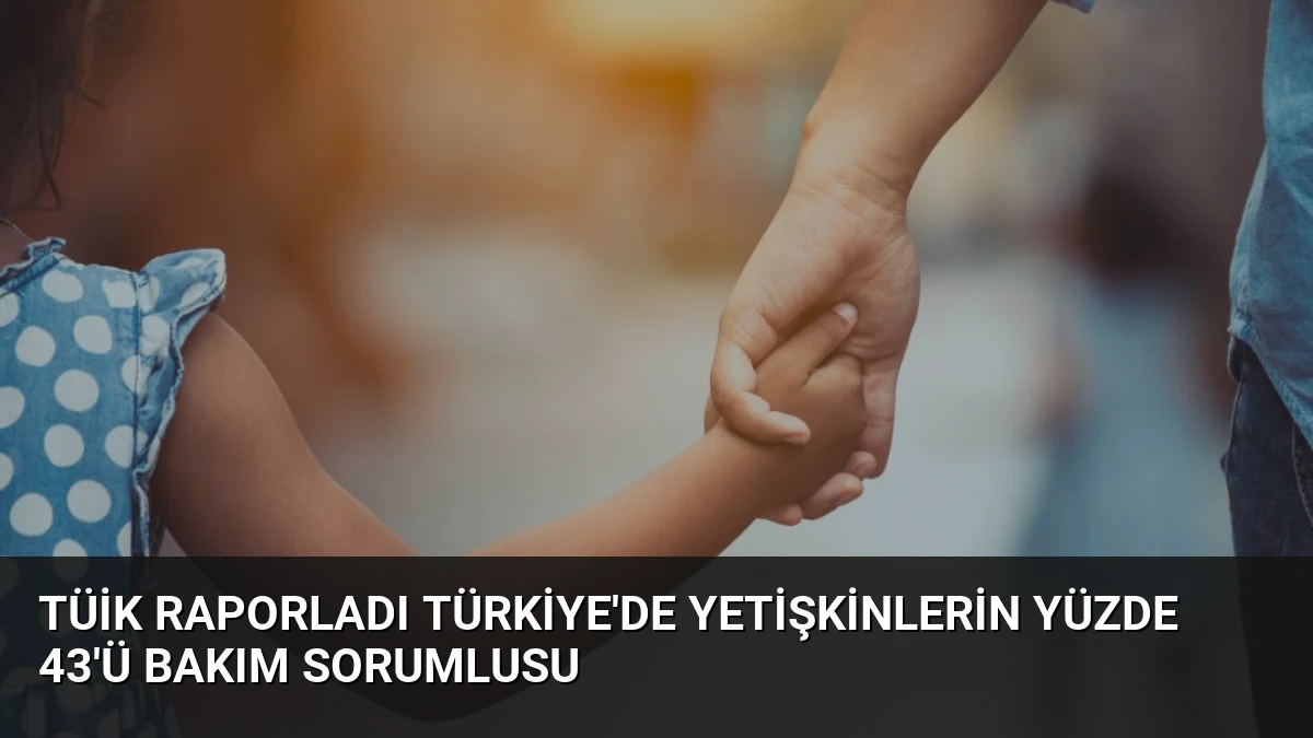 TÜİK Raporladı Türkiye’de Yetişkinlerin Yüzde 43’ü Bakım Sorumlusu