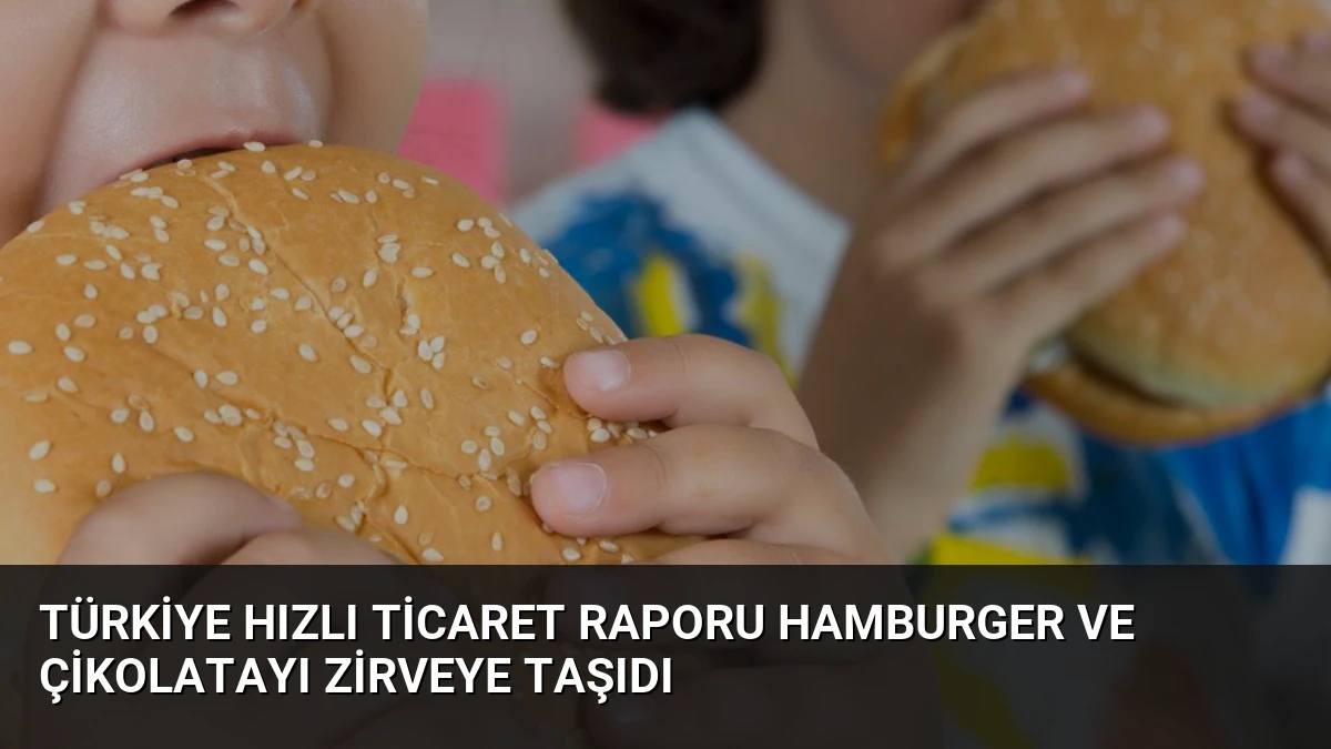 Türkiye Hızlı Ticaret Raporu Hamburger ve Çikolatayı Zirveye Taşıdı