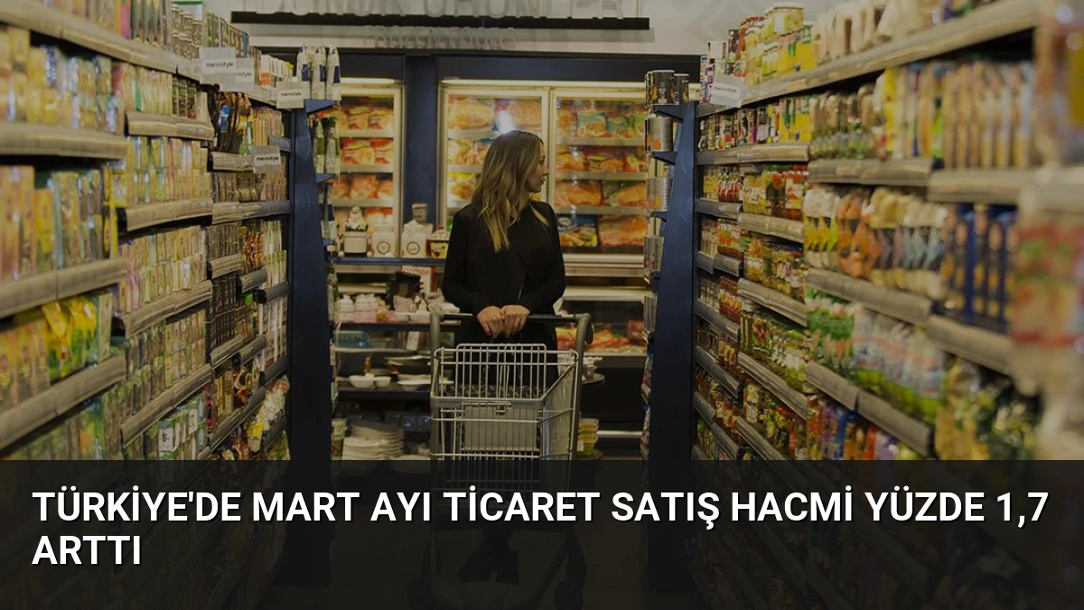 Türkiye’de Mart Ayı Ticaret Satış Hacmi Yüzde 1,7 Arttı