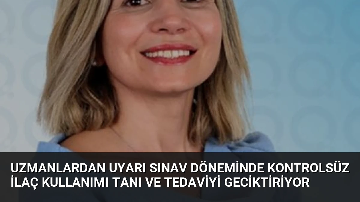 Uzmanlardan Uyarı Sınav Döneminde Kontrolsüz İlaç Kullanımı Tanı ve Tedaviyi Geciktiriyor