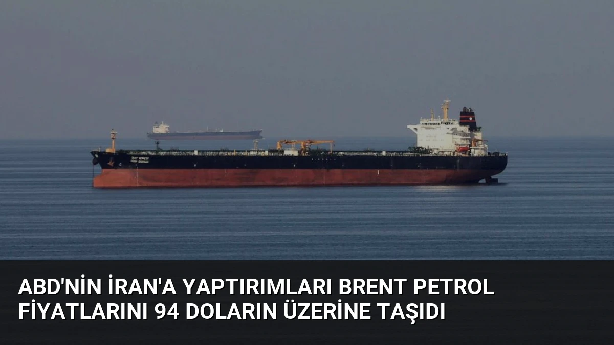 ABD’nin İran’a Yaptırımları Brent Petrol Fiyatlarını 94 Doların Üzerine Taşıdı