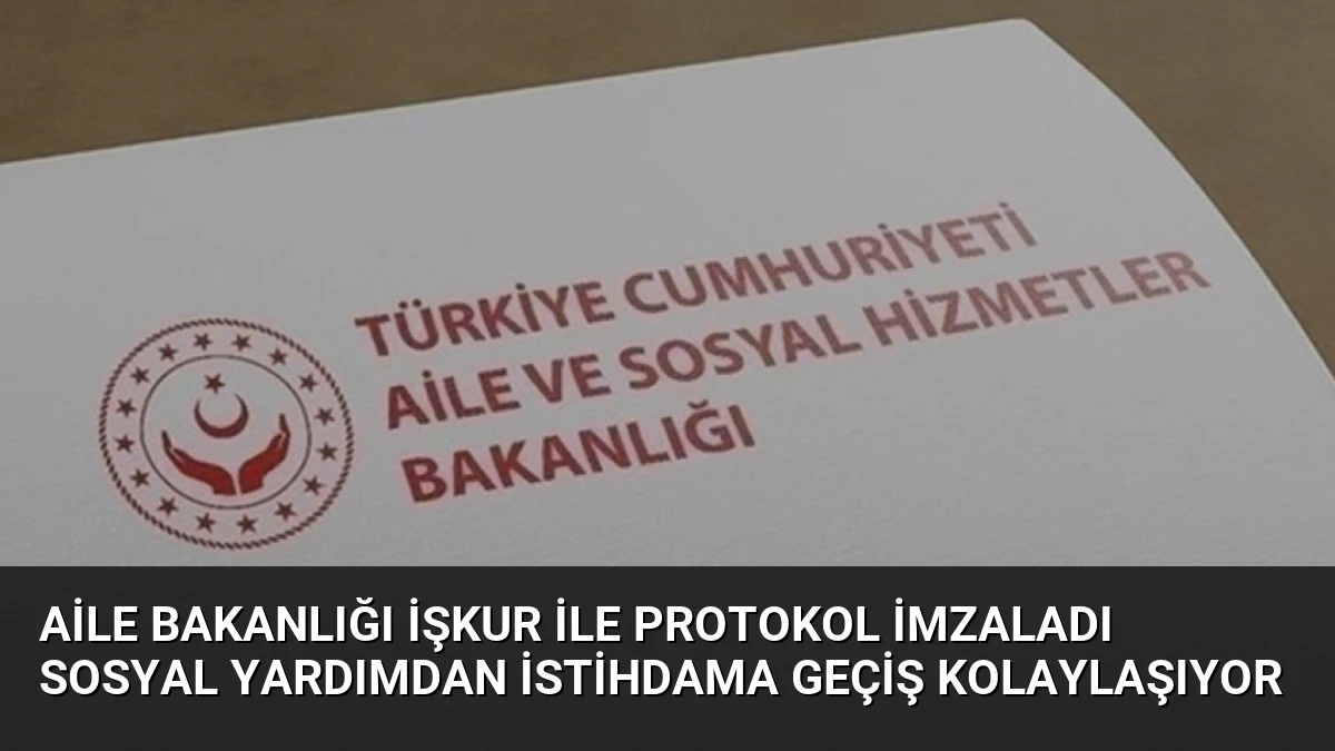 Aile Bakanlığı İŞKUR ile Protokol İmzaladı Sosyal Yardımdan İstihdama Geçiş Kolaylaşıyor