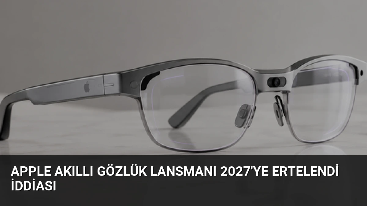 Apple Akıllı Gözlük Lansmanı 2027’ye Ertelendi İddiası